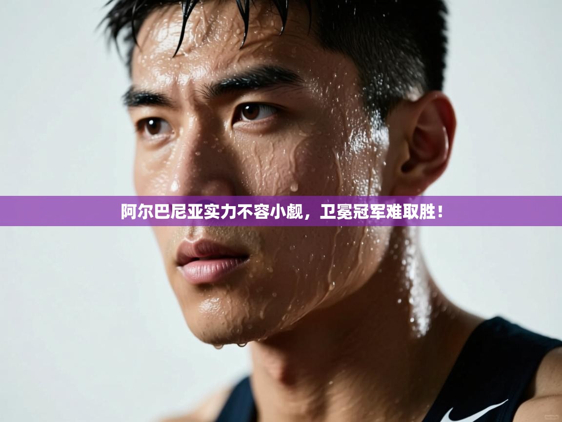 阿尔巴尼亚实力不容小觑,卫冕冠军难取胜! 第1张